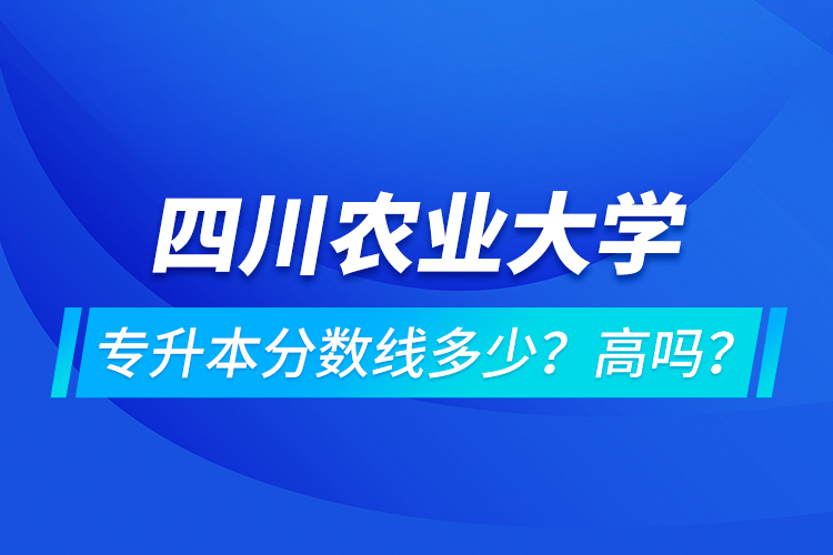 四川農(nóng)業(yè)大學(xué)專升本分?jǐn)?shù)線多少？高嗎？