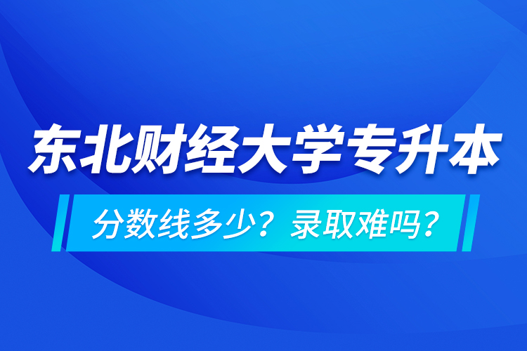 東北財(cái)經(jīng)大學(xué)專(zhuān)升本分?jǐn)?shù)線(xiàn)多少？錄取難嗎？