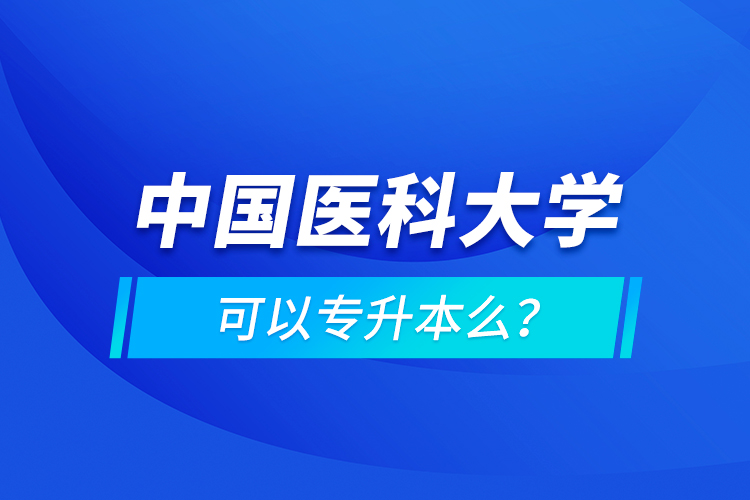 中國醫(yī)科大學(xué)可以專升本么？