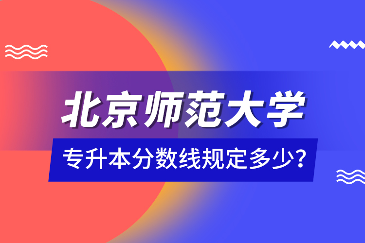 北京師范大學(xué)專(zhuān)升本分?jǐn)?shù)線規(guī)定多少？