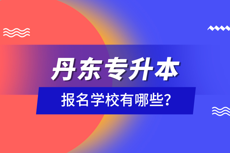 丹東專升本報(bào)名學(xué)校有哪些？
