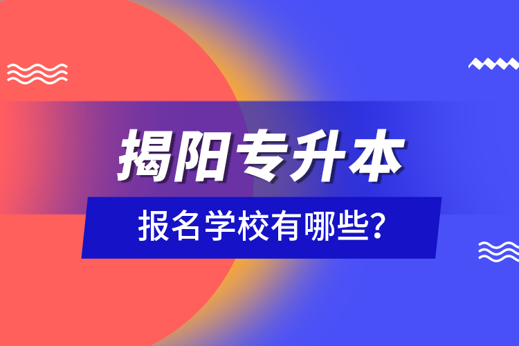 揭陽專升本報(bào)名學(xué)校有哪些？