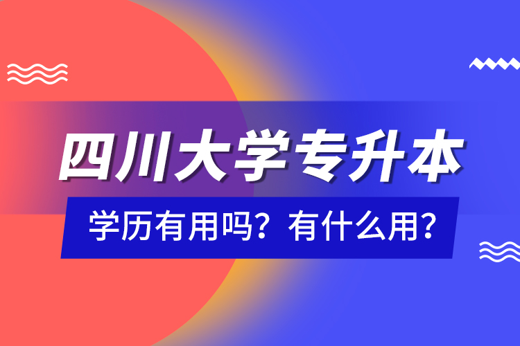 四川大學(xué)專(zhuān)升本學(xué)歷有用嗎？有什么用？