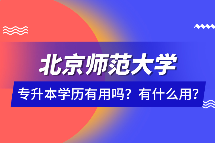 北京師范大學(xué)專升本學(xué)歷有用嗎？有什么用？