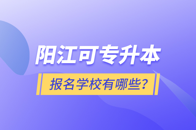 陽江可專升本報名學(xué)校有哪些？