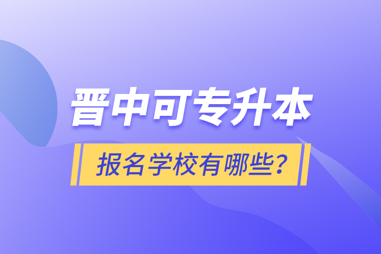 晉中可專升本報名的學校有哪些？