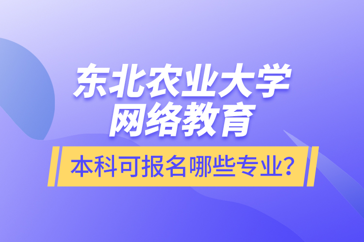 東北農業(yè)大學網(wǎng)絡教育本科可報名哪些專業(yè)？