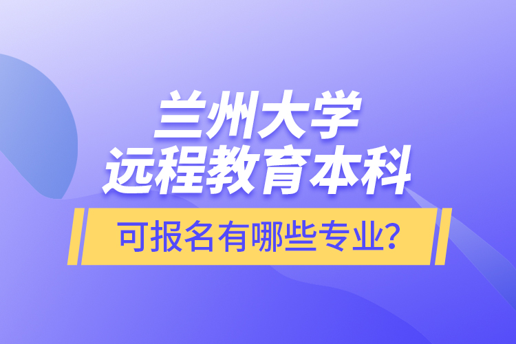 蘭州大學(xué)遠(yuǎn)程教育本科可報(bào)名有哪些專業(yè)？