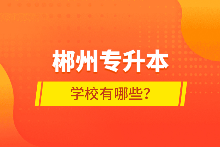 郴州專升本學校有哪些？
