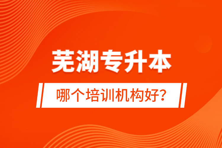 蕪湖專升本哪個培訓(xùn)機(jī)構(gòu)好？