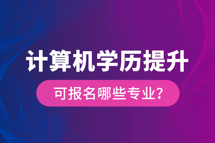 計(jì)算機(jī)學(xué)歷提升可報(bào)名哪些專業(yè)？