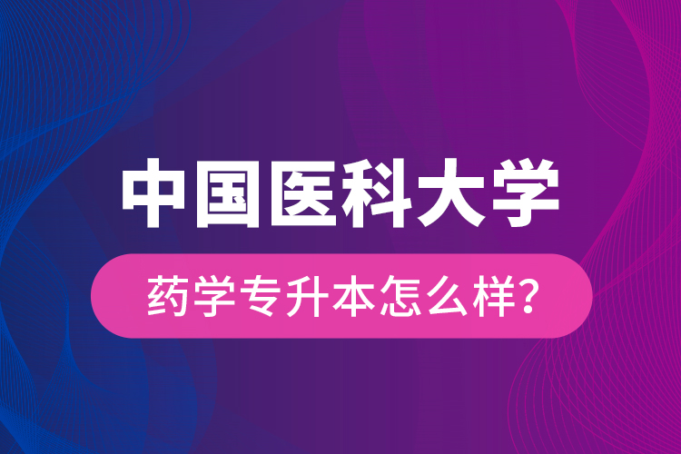中國醫(yī)科大學(xué)藥學(xué)專升本怎么樣？