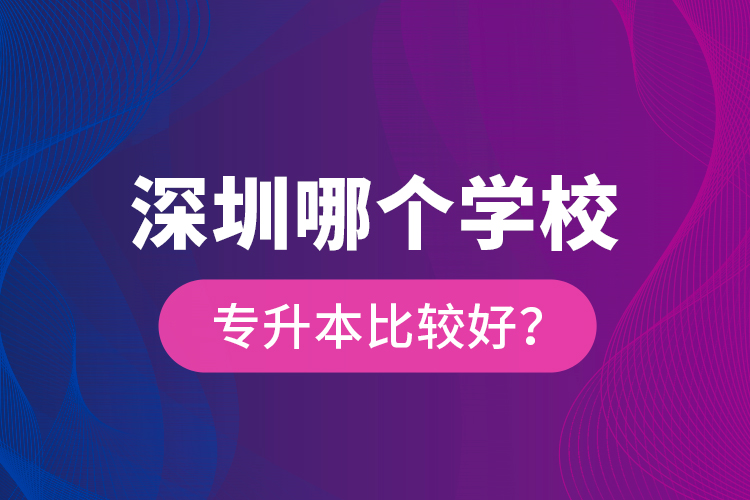 深圳哪個(gè)學(xué)校專升本比較好？