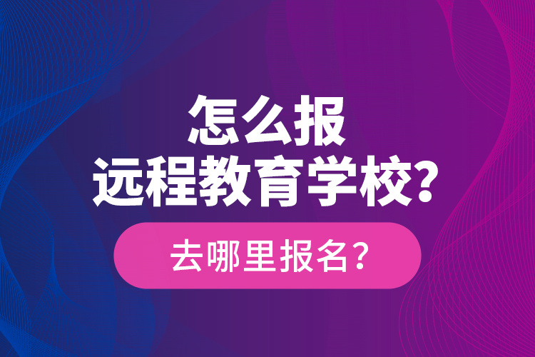 怎么報(bào)遠(yuǎn)程教育學(xué)校？去哪里報(bào)名？
