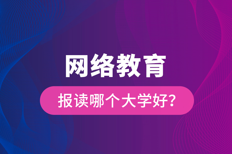 網(wǎng)絡(luò)教育報讀哪個大學(xué)好？