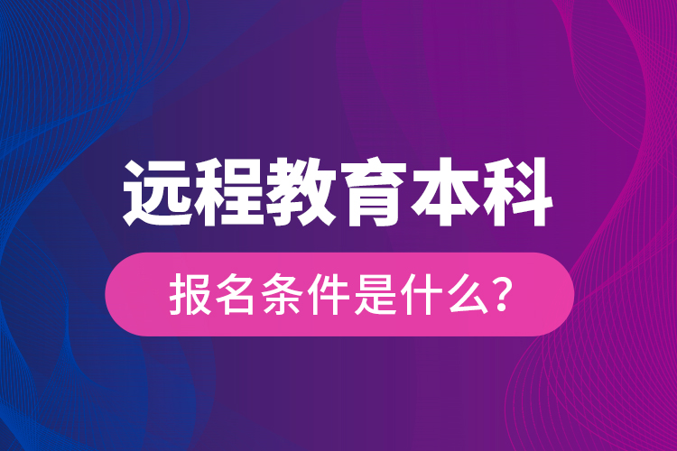 遠(yuǎn)程教育本科報(bào)名條件是什么？