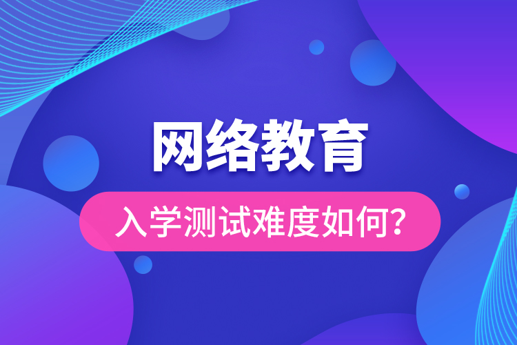 網(wǎng)絡(luò)教育入學測試難度如何？
