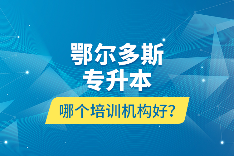 鄂爾多斯專升本哪個培訓(xùn)機構(gòu)好？