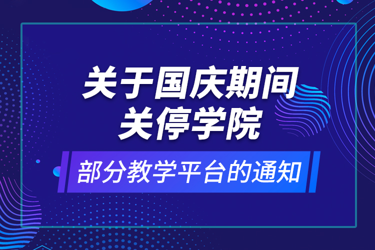 關(guān)于國慶期間關(guān)停學院部分教學平臺的通知