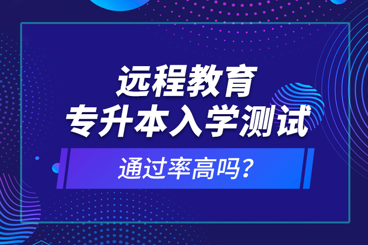 遠(yuǎn)程教育專升本入學(xué)測(cè)試通過率高嗎？
