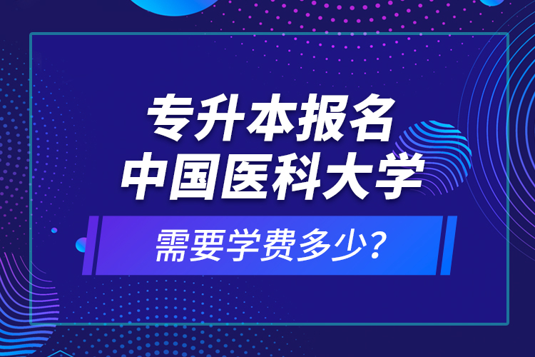 專升本報(bào)名中國(guó)醫(yī)科大學(xué)需要學(xué)費(fèi)多少？