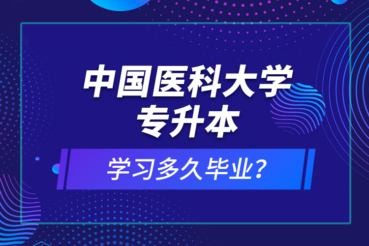 中國醫(yī)科大學(xué)專升本學(xué)習(xí)多久畢業(yè)？