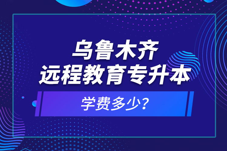 烏魯木齊遠(yuǎn)程教育專升本學(xué)費(fèi)多少？