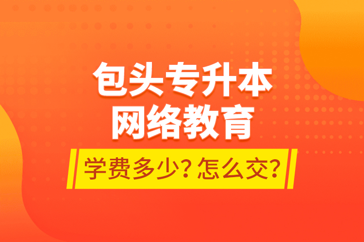 包頭專(zhuān)升本網(wǎng)絡(luò)教育學(xué)費(fèi)多少？怎么交？