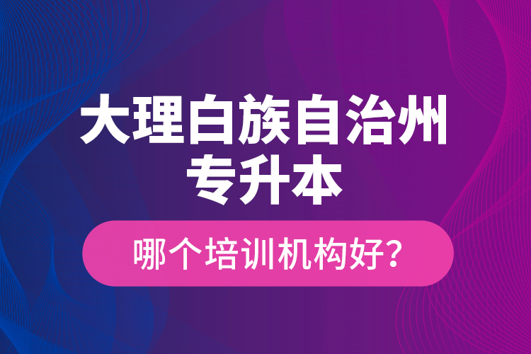大理白族自治州專升本哪個(gè)培訓(xùn)機(jī)構(gòu)好？