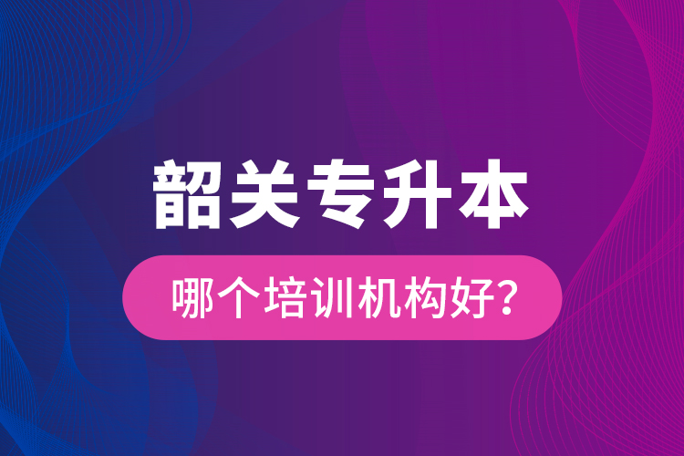 韶關(guān)專升本哪個(gè)培訓(xùn)機(jī)構(gòu)好？