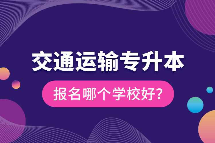 交通運(yùn)輸專升本報(bào)名哪個(gè)學(xué)校好？