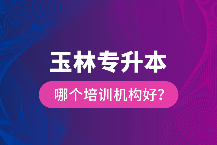 玉林專升本哪個培訓機構好？