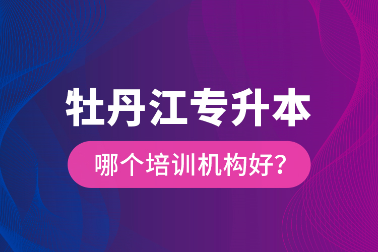 牡丹江專升本哪個培訓(xùn)機(jī)構(gòu)好？