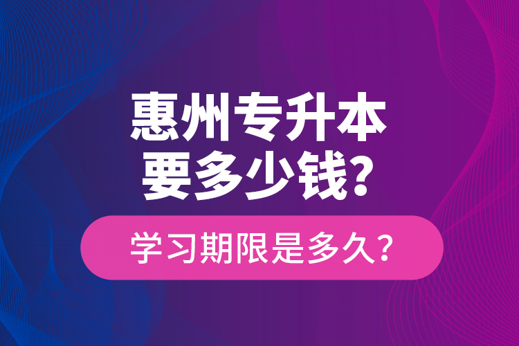 惠州專升本要多少錢？學(xué)習(xí)期限是多久？