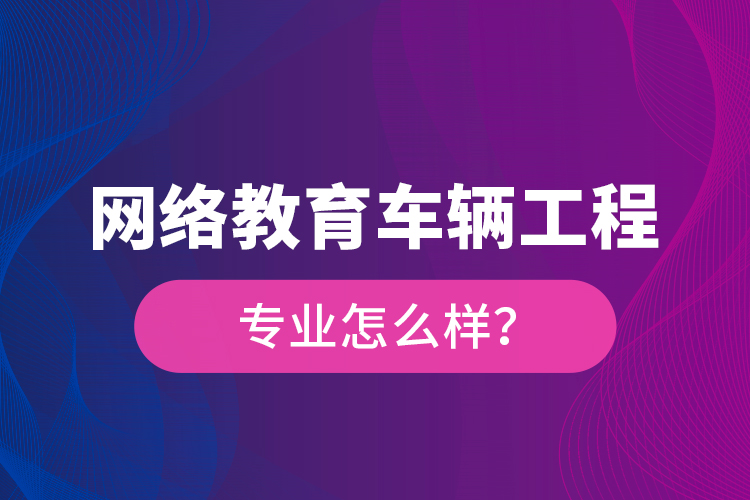 網(wǎng)絡(luò)教育車輛工程專業(yè)怎么樣？