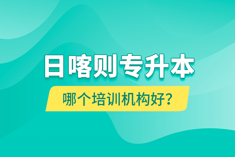 日喀則專升本哪個培訓(xùn)機(jī)構(gòu)好？