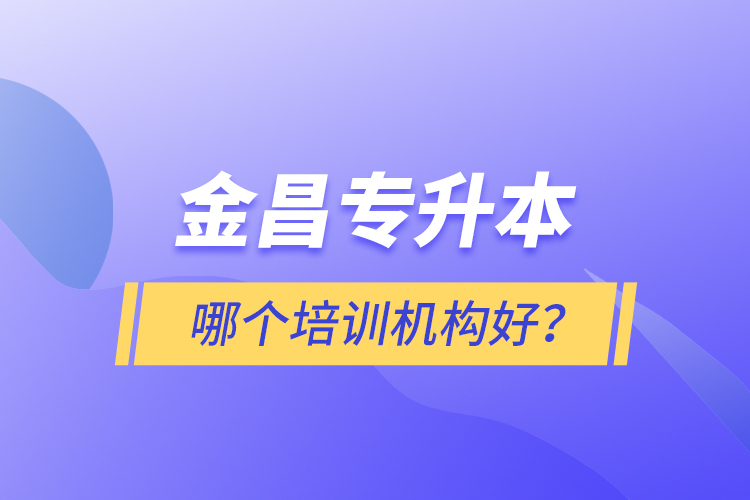 金昌專升本哪個培訓(xùn)機構(gòu)好？