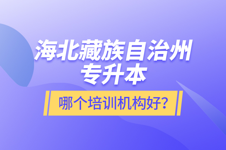 海北藏族自治州專(zhuān)升本哪個(gè)培訓(xùn)機(jī)構(gòu)好？