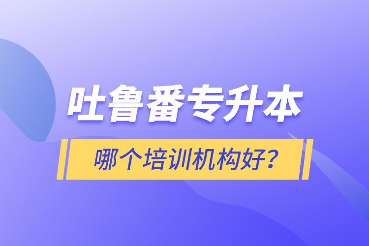 吐魯番專升本哪個培訓(xùn)機(jī)構(gòu)好？