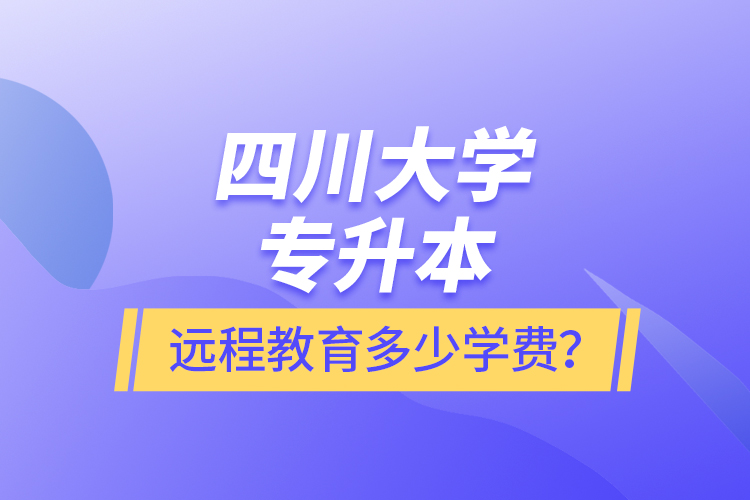 四川大學專升本遠程教育多少學費？