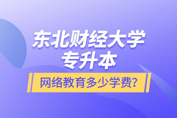 東北財(cái)經(jīng)大學(xué)專(zhuān)升本網(wǎng)絡(luò)教育多少學(xué)費(fèi)？