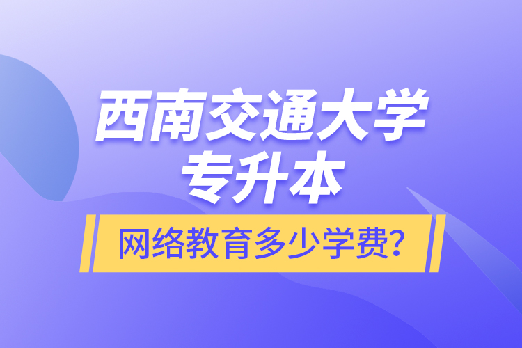 西南交通大學(xué)專(zhuān)升本網(wǎng)絡(luò)教育多少學(xué)費(fèi)？