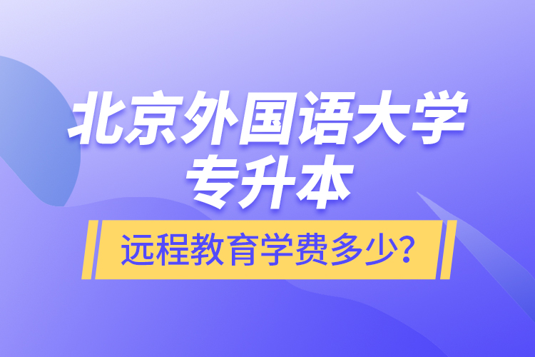 北京外國(guó)語(yǔ)大學(xué)專升本遠(yuǎn)程教育學(xué)費(fèi)多少？