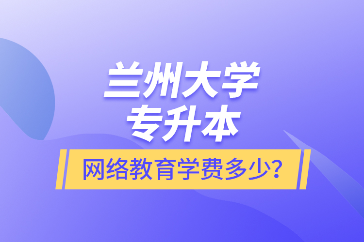 蘭州大學(xué)專升本網(wǎng)絡(luò)教育學(xué)費(fèi)多少？