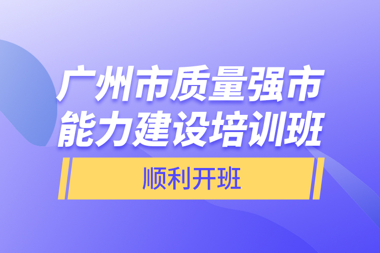 廣州市質量強市能力建設培訓班順利開班