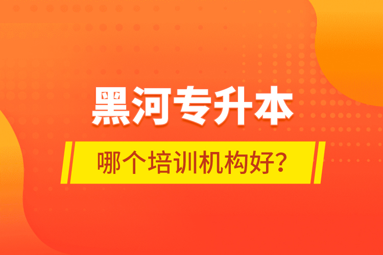 黑河專升本哪個培訓(xùn)機(jī)構(gòu)好？