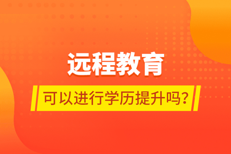 遠(yuǎn)程教育可以進(jìn)行學(xué)歷提升嗎？