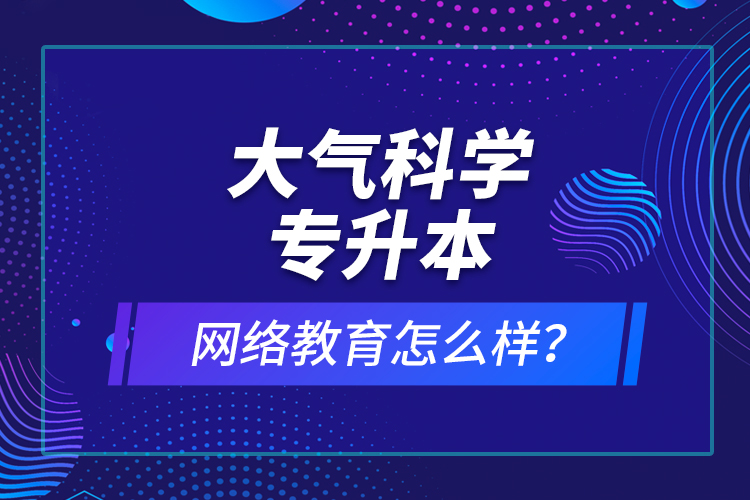 大氣科學專升本網(wǎng)絡教育怎么樣？