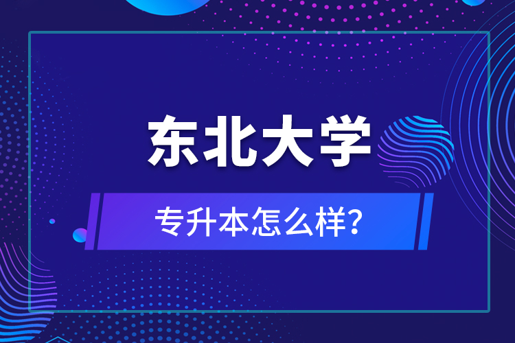 東北大學(xué)專升本怎么樣？