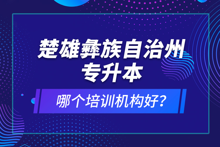 楚雄彝族自治州專升本哪個培訓(xùn)機(jī)構(gòu)好？